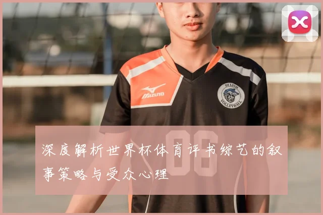 深度解析世界杯体育评书综艺的叙事策略与受众心理