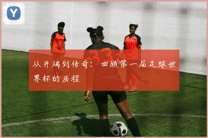从开端到传奇:回顾第一届足球世界杯的历程