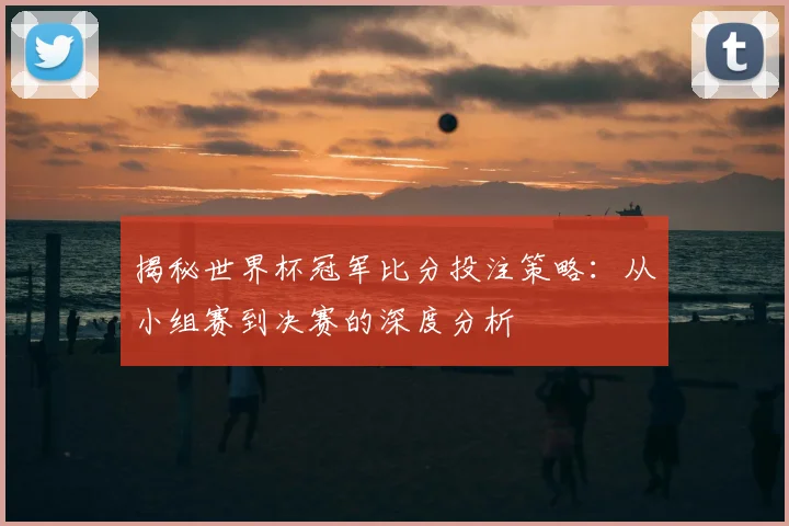 揭秘世界杯冠军比分投注策略:从小组赛到决赛的深度分析