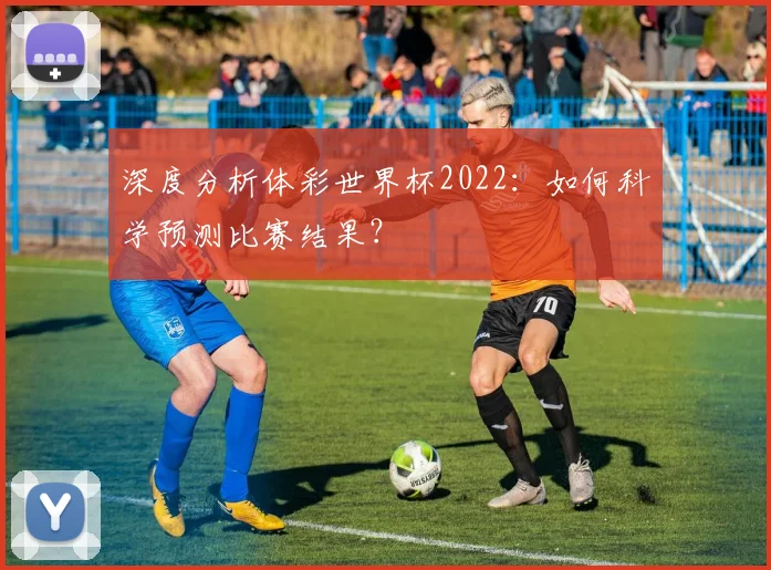 深度分析体彩世界杯2022:如何科学预测比赛结果?