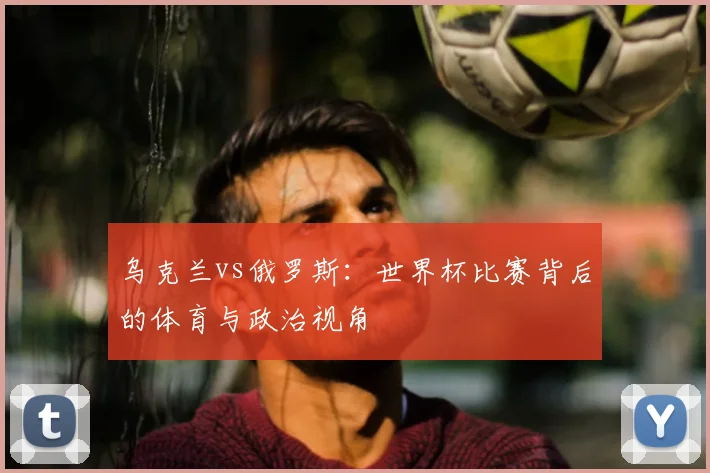 乌克兰vs俄罗斯:世界杯比赛背后的体育与政治视角