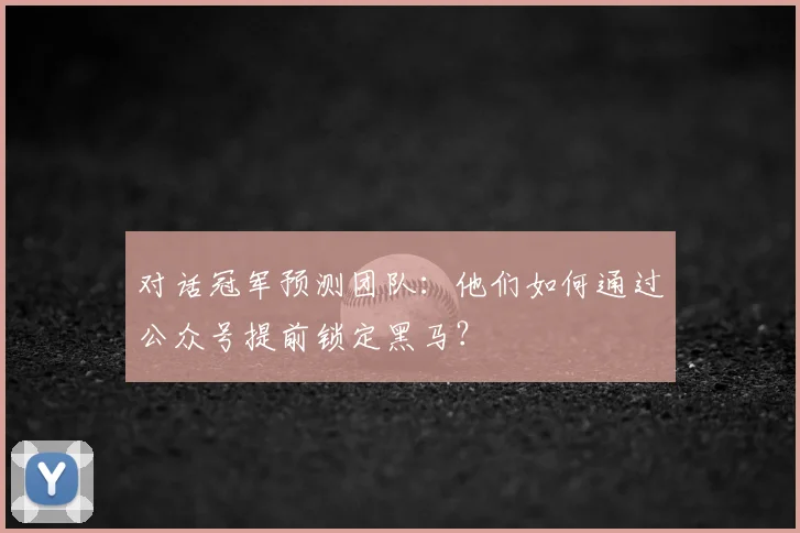 对话冠军预测团队:他们如何通过公众号提前锁定黑马?