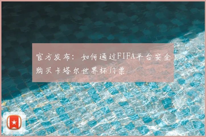 官方发布:如何通过FIFA平台安全购买卡塔尔世界杯门票
