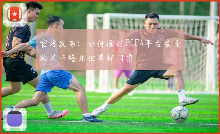 官方发布:如何通过FIFA平台安全购买卡塔尔世界杯门票