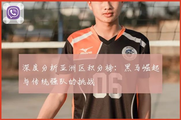 深度分析亚洲区积分榜:黑马崛起与传统强队的挑战