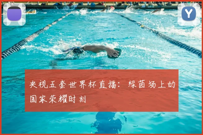 央视五套世界杯直播:绿茵场上的国家荣耀时刻