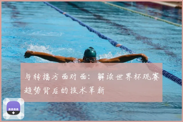 与转播方面对面:解读世界杯观赛趋势背后的技术革新