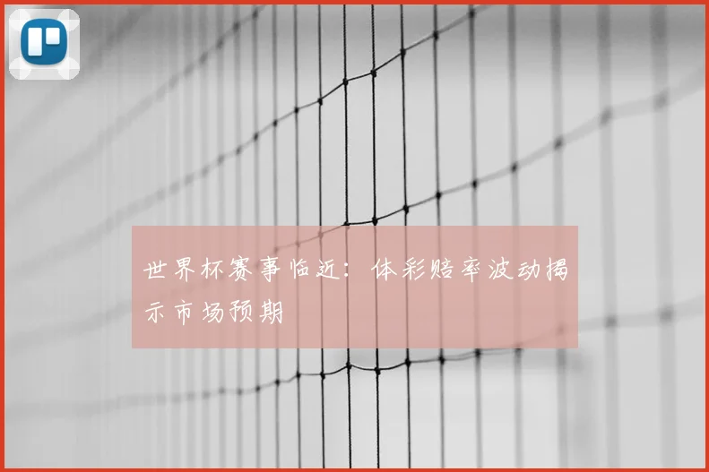 世界杯赛事临近:体彩赔率波动揭示市场预期