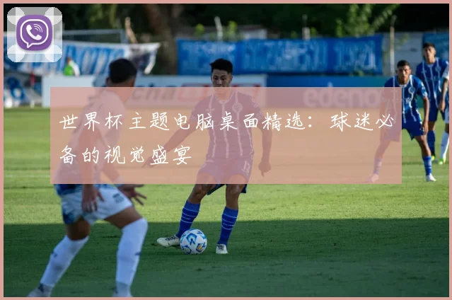 世界杯主题电脑桌面精选：球迷必备的视觉盛宴