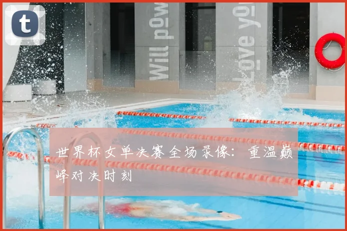 世界杯女单决赛全场录像:重温巅峰对决时刻