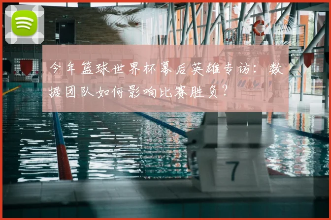 今年篮球世界杯幕后英雄专访:数据团队如何影响比赛胜负?