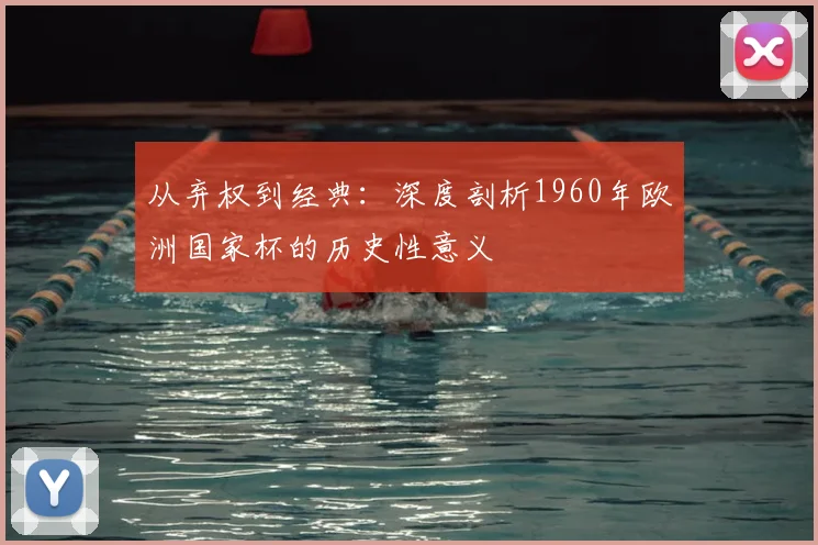从弃权到经典:深度剖析1960年欧洲国家杯的历史性意义