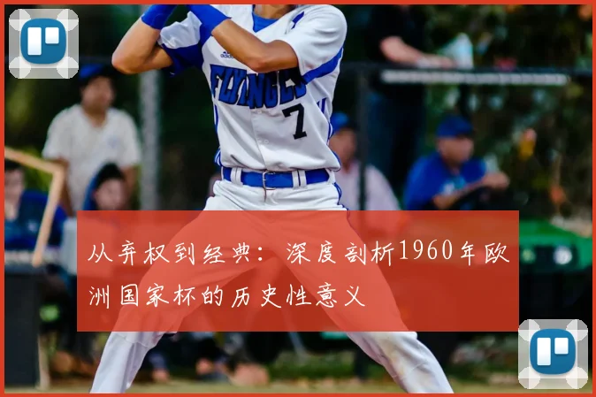 从弃权到经典:深度剖析1960年欧洲国家杯的历史性意义