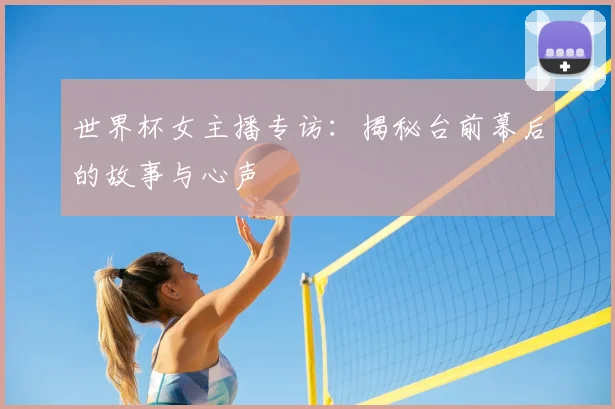 世界杯女主播专访:揭秘台前幕后的故事与心声