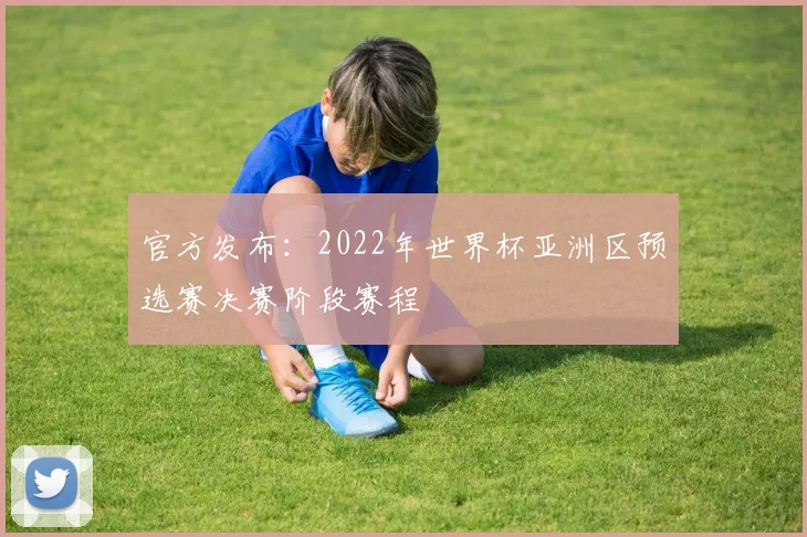 官方发布：2022年世界杯亚洲区预选赛决赛阶段赛程