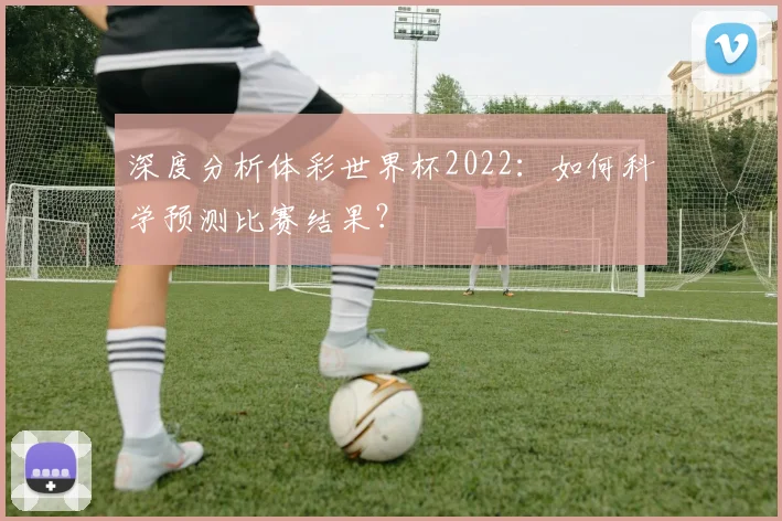 深度分析体彩世界杯2022:如何科学预测比赛结果?