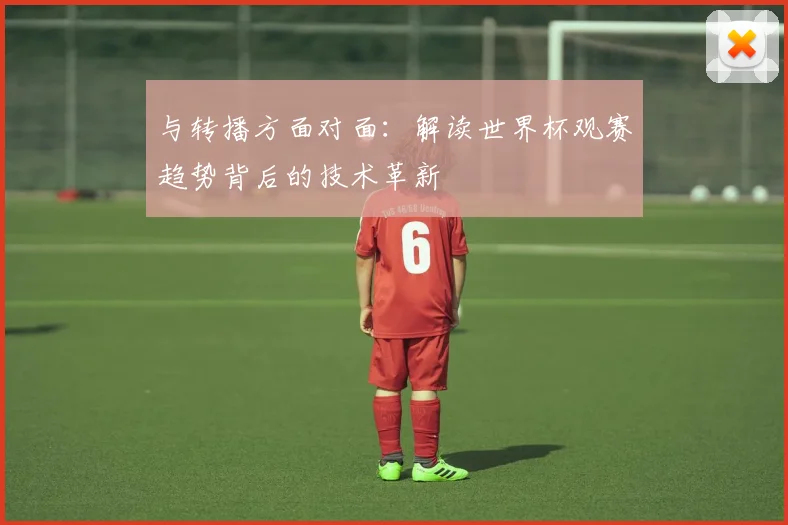 与转播方面对面:解读世界杯观赛趋势背后的技术革新