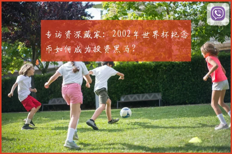 专访资深藏家：2002年世界杯纪念币如何成为投资黑马？