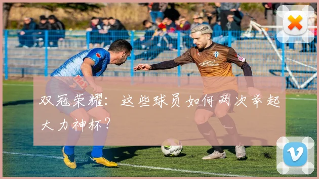 双冠荣耀：这些球员如何两次举起大力神杯？