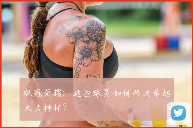 双冠荣耀：这些球员如何两次举起大力神杯？
