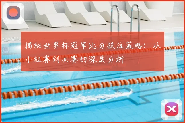 揭秘世界杯冠军比分投注策略:从小组赛到决赛的深度分析