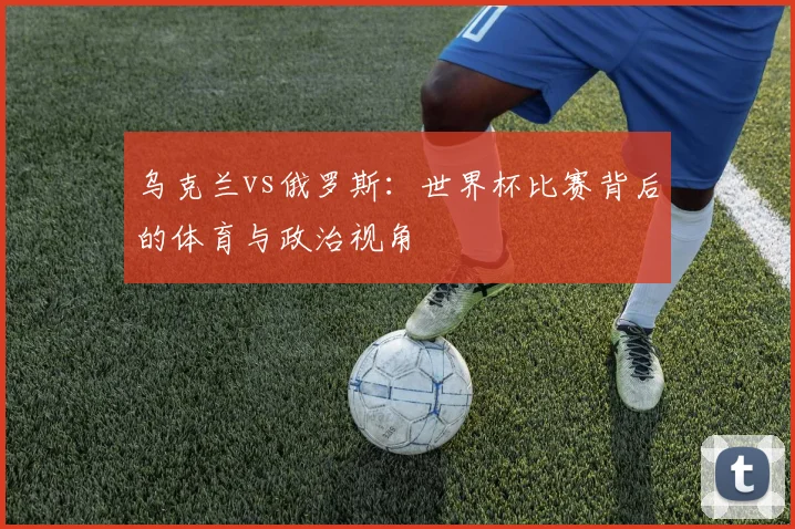 乌克兰vs俄罗斯：世界杯比赛背后的体育与政治视角