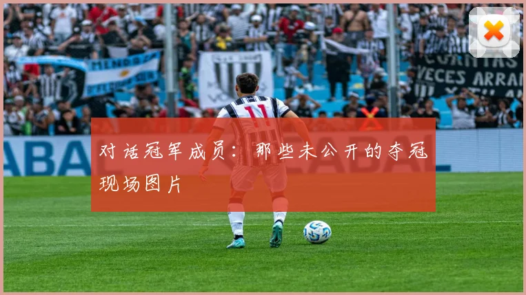 对话冠军成员：那些未公开的夺冠现场图片