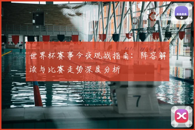 世界杯赛事今夜观战指南:阵容解读与比赛走势深度分析