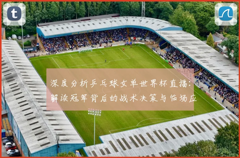 深度分析乒乓球女单世界杯直播:解读冠军背后的战术决策与临场应变