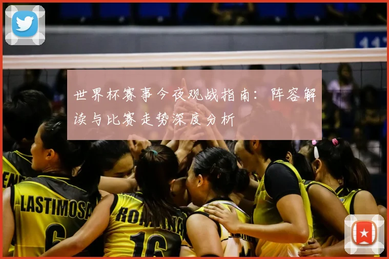 世界杯赛事今夜观战指南:阵容解读与比赛走势深度分析