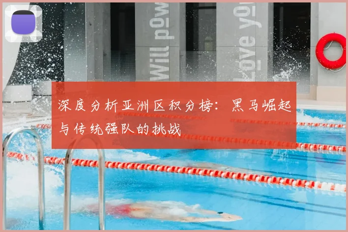 深度分析亚洲区积分榜：黑马崛起与传统强队的挑战