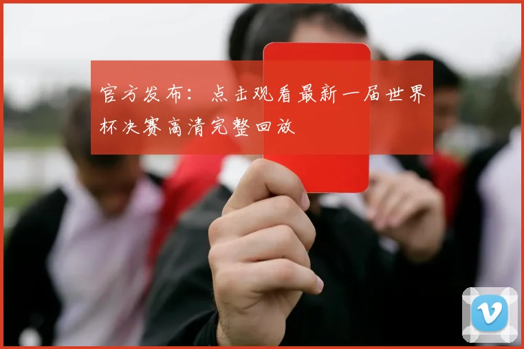 官方发布:点击观看最新一届世界杯决赛高清完整回放