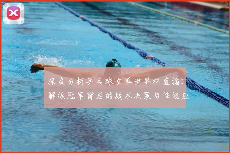 深度分析乒乓球女单世界杯直播:解读冠军背后的战术决策与临场应变
