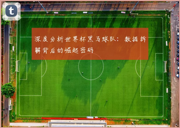 深度分析世界杯黑马球队:数据拆解背后的崛起密码