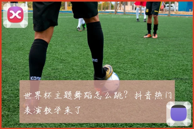 世界杯主题舞蹈怎么跳?抖音热门表演教学来了
