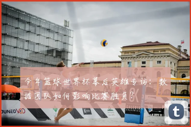 今年篮球世界杯幕后英雄专访：数据团队如何影响比赛胜负？