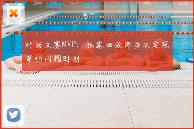 对话决赛MVP:独家回放那些决定冠军的闪耀时刻