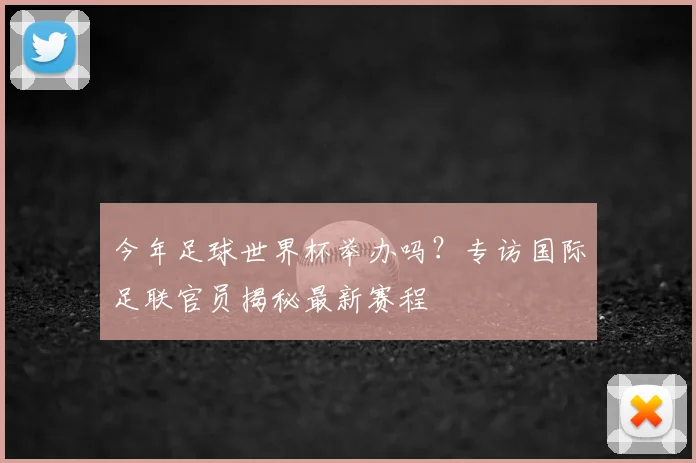 今年足球世界杯举办吗？专访国际足联官员揭秘最新赛程