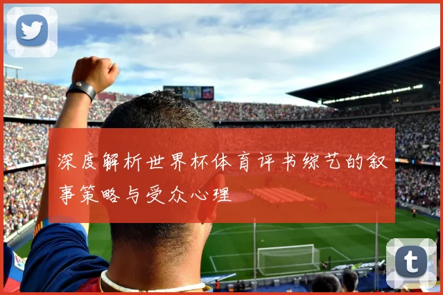 深度解析世界杯体育评书综艺的叙事策略与受众心理