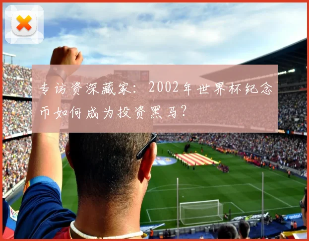 专访资深藏家:2002年世界杯纪念币如何成为投资黑马?