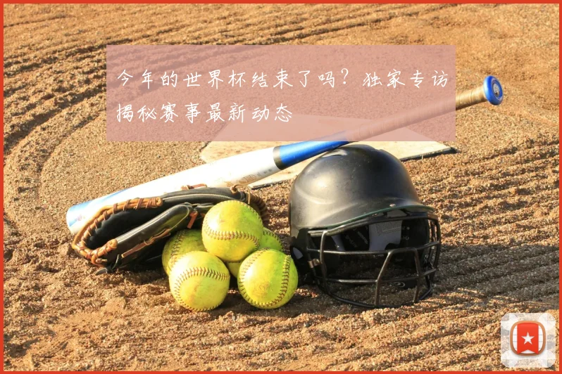 今年的世界杯结束了吗？独家专访揭秘赛事最新动态