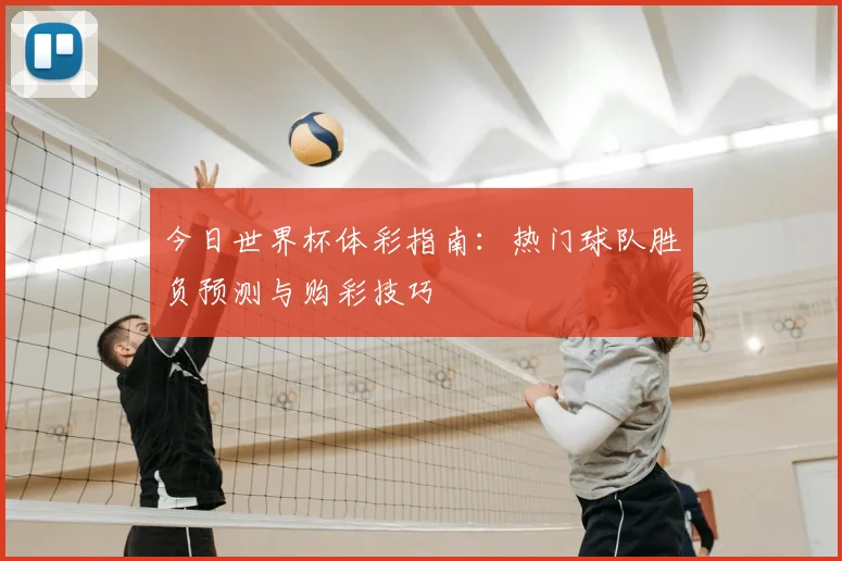今日世界杯体彩指南:热门球队胜负预测与购彩技巧