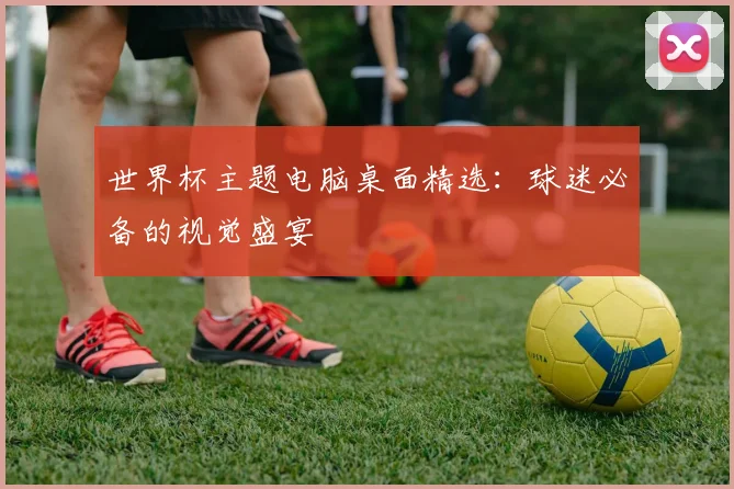 世界杯主题电脑桌面精选：球迷必备的视觉盛宴