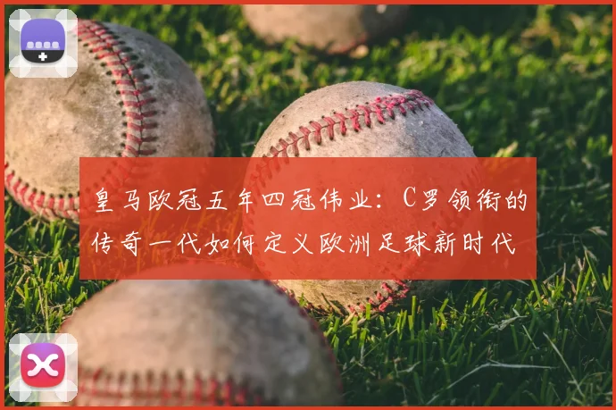 皇马欧冠五年四冠伟业：C罗领衔的传奇一代如何定义欧洲足球新时代
