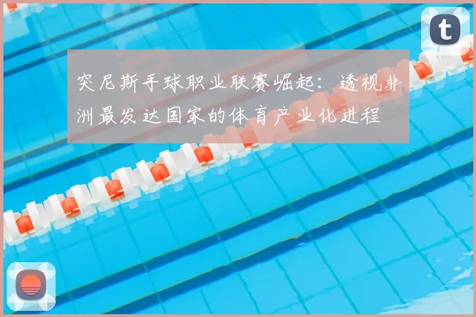 突尼斯手球职业联赛崛起：透视非洲最发达国家的体育产业化进程