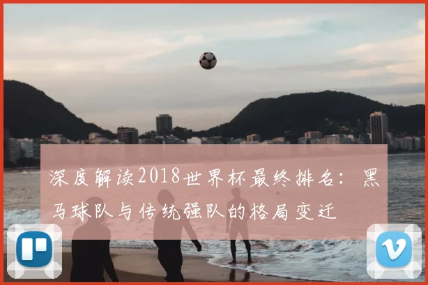 深度解读2018世界杯最终排名：黑马球队与传统强队的格局变迁