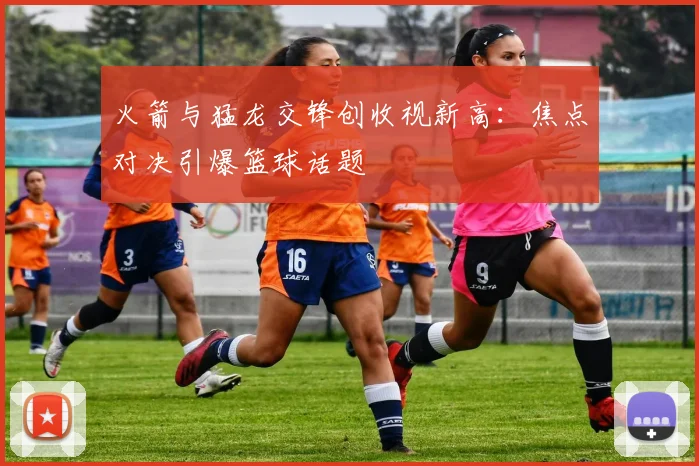 火箭与猛龙交锋创收视新高：焦点对决引爆篮球话题