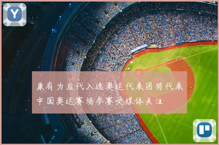 康有为后代入选奥运代表团将代表中国奥运赛场参赛受媒体关注