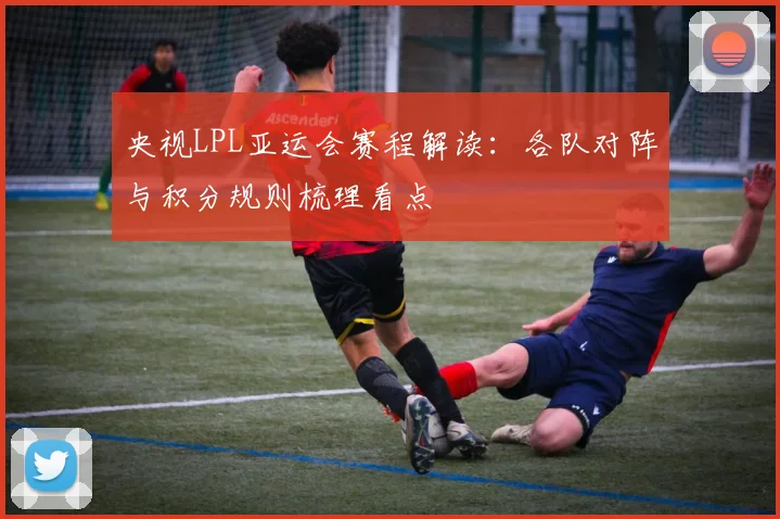 央视LPL亚运会赛程解读：各队对阵与积分规则梳理看点