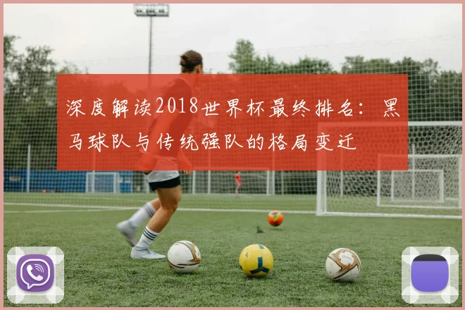 深度解读2018世界杯最终排名：黑马球队与传统强队的格局变迁